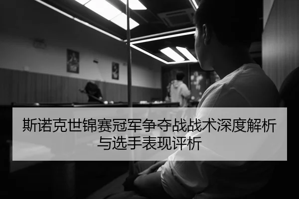 斯诺克世锦赛冠军争夺战战术深度解析与选手表现评析